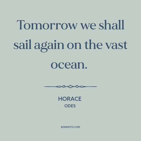 A quote by Horace about sailing: “Tomorrow we shall sail again on the vast ocean.”
