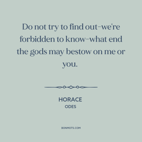 A quote by Horace about fate: “Do not try to find out-we're forbidden to know-what end the gods may bestow on…”