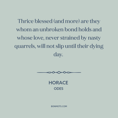 A quote by Horace about love: “Thrice blessed (and more) are they whom an unbroken bond holds and whose love…”
