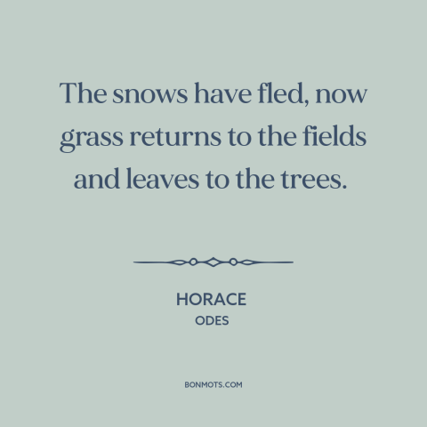 A quote by Horace about spring: “The snows have fled, now grass returns to the fields and leaves to the trees.”