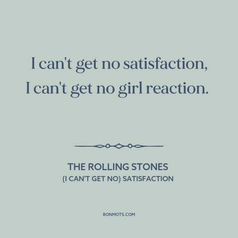 A quote by The Rolling Stones about girl problems: “I can't get no satisfaction, I can't get no girl reaction.”