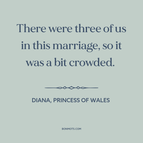 A quote by Diana, Princess of Wales about infidelity: “There were three of us in this marriage, so it was a bit crowded.”