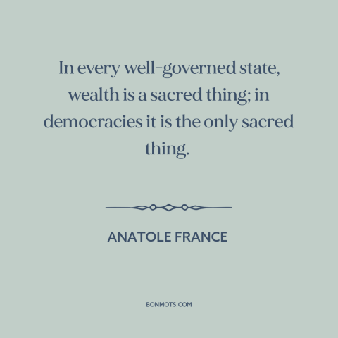 A quote by Anatole France about wealth: “In every well-governed state, wealth is a sacred thing; in democracies it is the…”