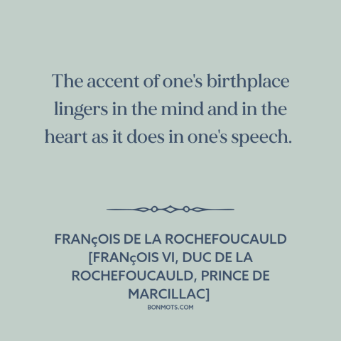 A quote by François de La Rochefoucauld about effects of childhood: “The accent of one's birthplace lingers in the mind and…”