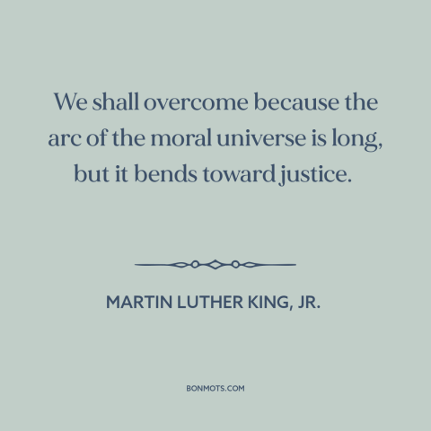A quote by Martin Luther King, Jr. about civil rights: “We shall overcome because the arc of the moral universe is long…”