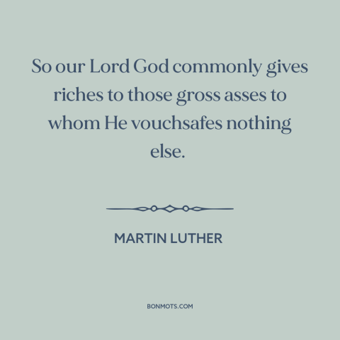 A quote by Martin Luther about god and money: “So our Lord God commonly gives riches to those gross asses to whom He…”