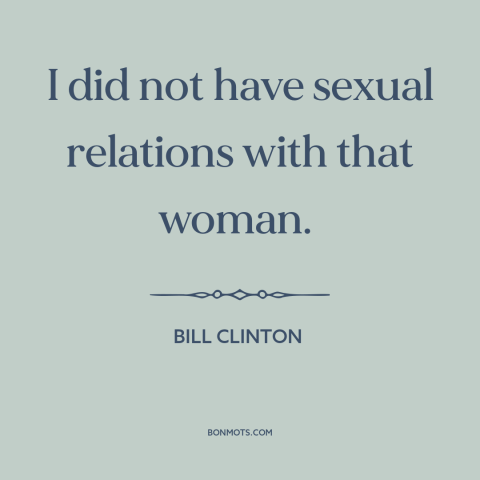 A quote by Bill Clinton about political scandals: “I did not have sexual relations with that woman.”