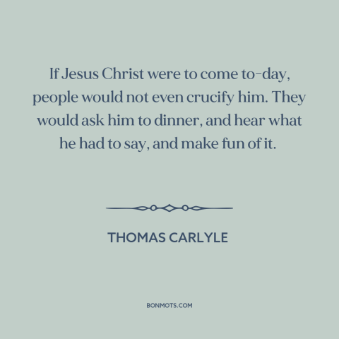 A quote by Thomas Carlyle about jesus: “If Jesus Christ were to come to-day, people would not even crucify him. They…”