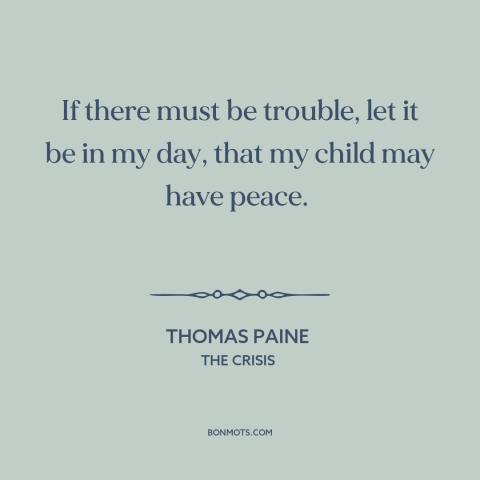 A quote by Thomas Paine about the American revolution: “If there must be trouble, let it be in my day, that my child…”