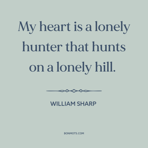 A quote by William Sharp about existential solitude: “My heart is a lonely hunter that hunts on a lonely hill.”