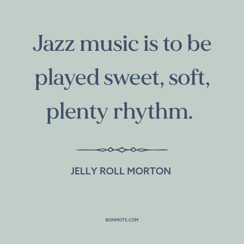 A quote by Jelly Roll Morton about jazz: “Jazz music is to be played sweet, soft, plenty rhythm.”