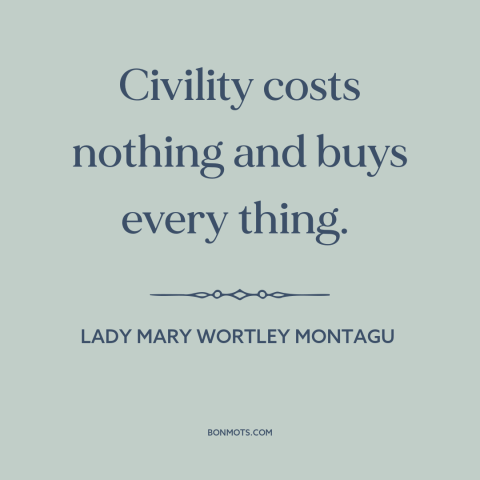 A quote by Lady Mary Wortley Montagu about civility: “Civility costs nothing and buys every thing.”