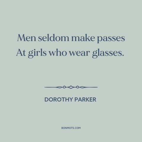 A quote by Dorothy Parker about glasses: “Men seldom make passes At girls who wear glasses.”