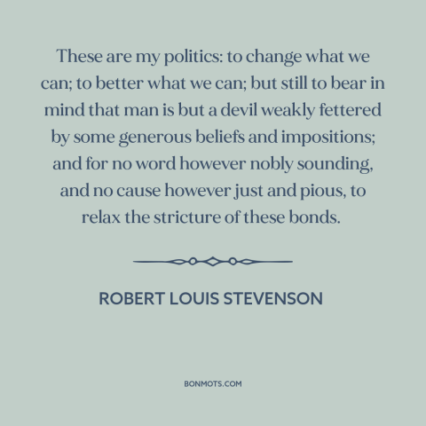A quote by Robert Louis Stevenson about politics and human nature: “These are my politics: to change what we can; to better…”