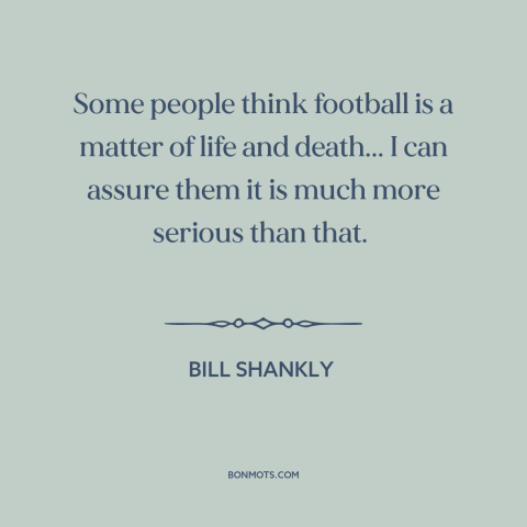 A quote by Bill Shankly about soccer: “Some people think football is a matter of life and death... I can assure…”