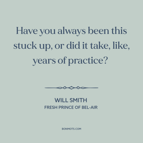 A quote from Fresh Prince of Bel-Air about snobbery: “Have you always been this stuck up, or did it take, like, years of…”