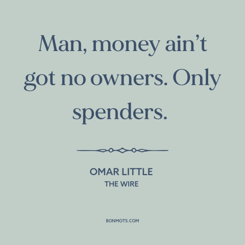A quote from The Wire about money: “Man, money ain’t got no owners. Only spenders.”