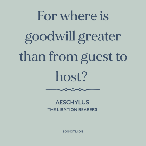 A quote by Aeschylus about hospitality: “For where is goodwill greater than from guest to host?”