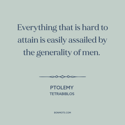 A quote by Ptolemy about envy: “Everything that is hard to attain is easily assailed by the generality of men.”
