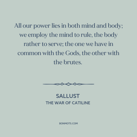 A quote by Sallust about mind and body: “All our power lies in both mind and body; we employ the mind to rule, the…”