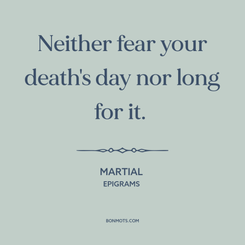 A quote by Martial about fear of death: “Neither fear your death's day nor long for it.”