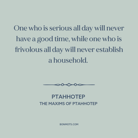 A quote by Ptahhotep about balance: “One who is serious all day will never have a good time, while one who is frivolous all…”