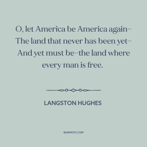 A quote by Langston Hughes about American ideals: “O, let America be America again— The land that never has been yet— And…”