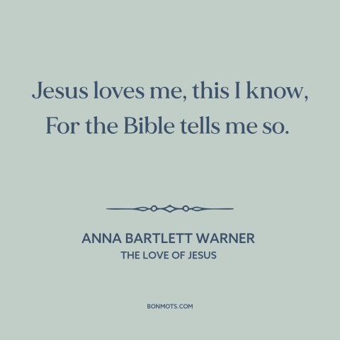 A quote by Anna Bartlett Warner about jesus's love: “Jesus loves me, this I know, For the Bible tells me so.”