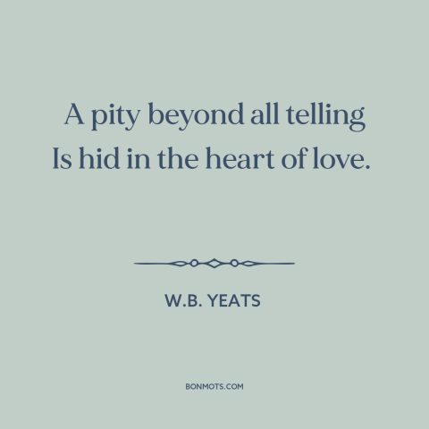 A quote by W.B. Yeats about love and pain: “A pity beyond all telling Is hid in the heart of love.”