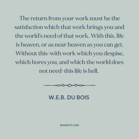 A quote by W.E.B. Du Bois about work: “The return from your work must be the satisfaction which that work brings you…”