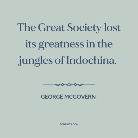 A quote by George McGovern about vietnam war: “The Great Society lost its greatness in the jungles of Indochina.”