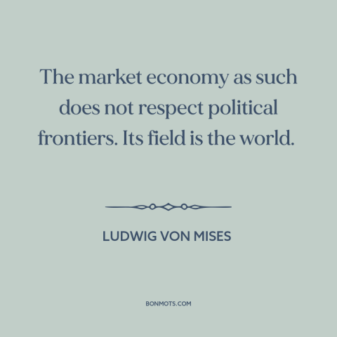 A quote by Ludwig von Mises about free market: “The market economy as such does not respect political frontiers. Its field…”
