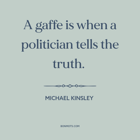 A quote by Michael Kinsley about politics: “A gaffe is when a politician tells the truth.”