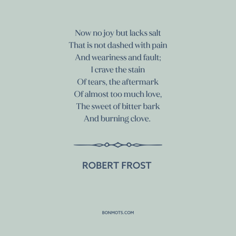 A quote by Robert Frost about yin and yang: “Now no joy but lacks salt That is not dashed with pain And weariness…”