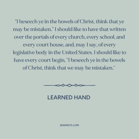 A quote by Learned Hand about intellectual humility: “"I beseech ye in the bowels of Christ, think that ye may be…”