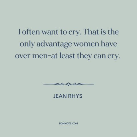 A quote by Jean Rhys about crying: “I often want to cry. That is the only advantage women have over men-at least…”