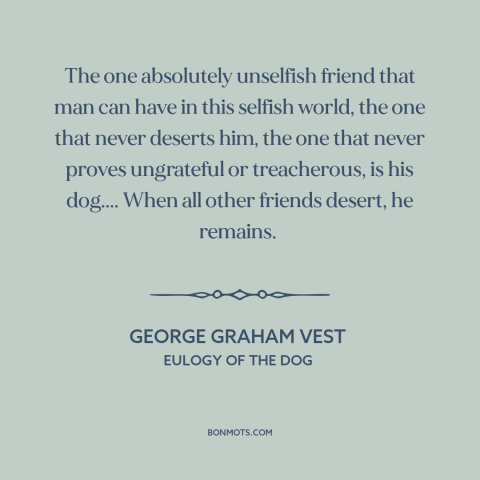 A quote by George Graham Vest about dogs: “The one absolutely unselfish friend that man can have in this selfish world, the…”