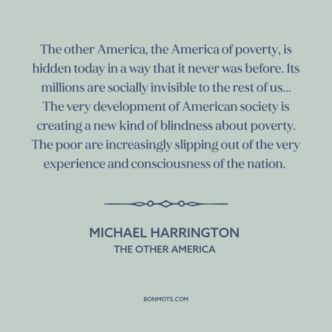 A quote by Michael Harrington about America: “The other America, the America of poverty, is hidden today in a way that…”