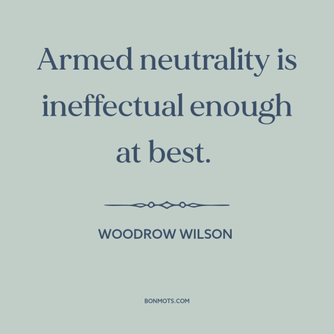 A quote by Woodrow Wilson about political neutrality: “Armed neutrality is ineffectual enough at best.”