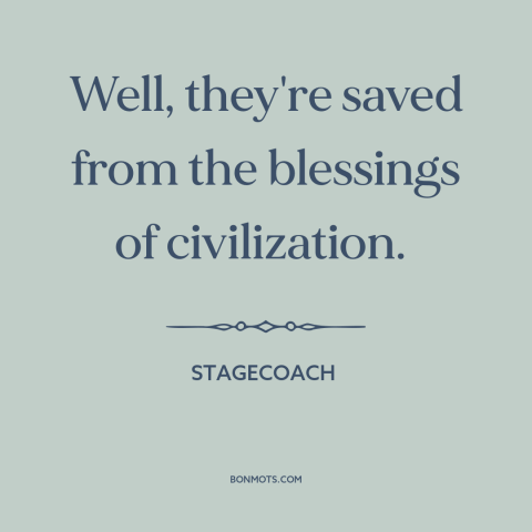 A quote from Stagecoach about civilization: “Well, they're saved from the blessings of civilization.”