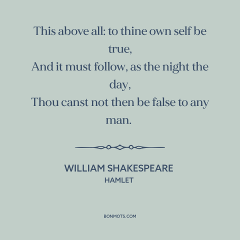 A quote by William Shakespeare about being true to oneself: “This above all: to thine own self be true, And it must follow…”