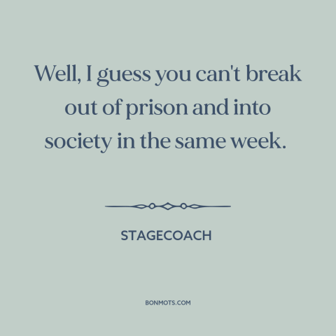 A quote from Stagecoach about prison: “Well, I guess you can't break out of prison and into society in the same…”