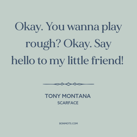 A quote from Scarface about guns: “Okay. You wanna play rough? Okay. Say hello to my little friend!”