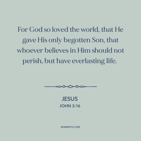 A quote by Jesus about god's love: “For God so loved the world, that He gave His only begotten Son, that whoever believes…”